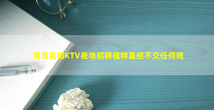 青岛高档KTV夜场招聘模特直招不交任何钱